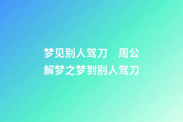 梦见别人驾刀　周公解梦之梦到别人驾刀